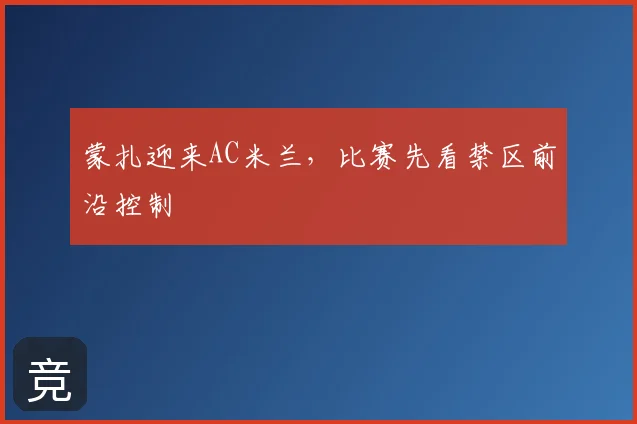 蒙扎迎来AC米兰,比赛先看禁区前沿控制