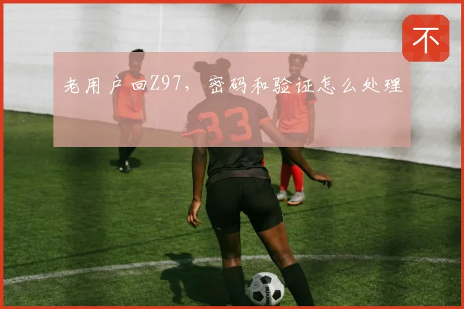 老用户回Z97，密码和验证怎么处理