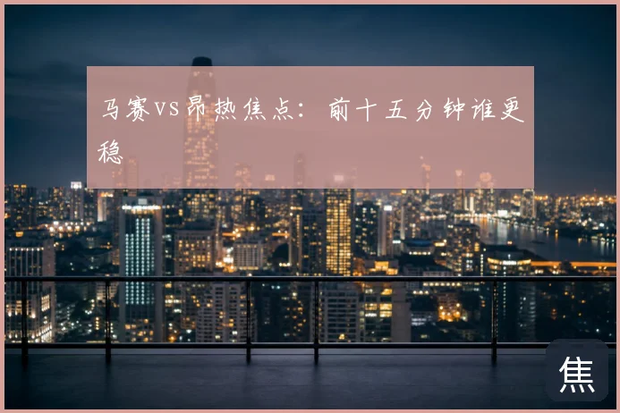 马赛vs昂热焦点:前十五分钟谁更稳